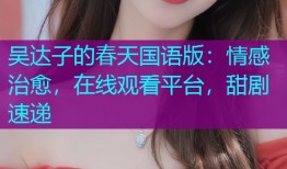 吴达子的春天国语版:情感治愈,在线观看平台,甜剧速递