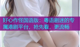 好心作怪国语版:粤语剧迷的专属港剧平台,抢先看,更流畅