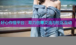好心作怪平台:助力创意交流与社区互动