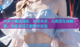功夫小蝇国语版:爆笑来袭,高画质在线畅享,独家幕后花絮等你发现