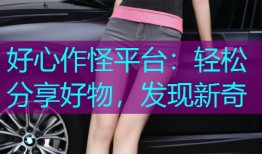 好心作怪平台:轻松分享好物,发现新奇