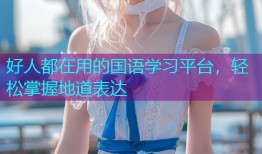 好人都在用的国语学习平台,轻松掌握地道表达