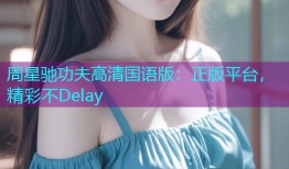周星驰功夫高清国语版：正版平台，精彩不Delay