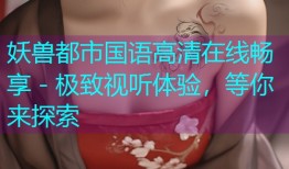 妖兽都市国语高清在线畅享 - 极致视听体验,等你来探索