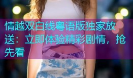情越双白线粤语版独家放送:立即体验精彩剧情,抢先看