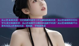 吴必胜奉顺英语:你的韩剧英语学习平台解锁韩剧英语:吴必胜奉顺带你轻松学沉浸式韩剧英语:吴必胜奉顺平台等你来追剧学英语?吴必胜奉顺韩剧平台更有效吴必胜奉顺英语:看韩剧,学地道英语