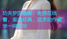 功夫梦国语版:免费在线看,重温经典,武术动作教学一网打尽
