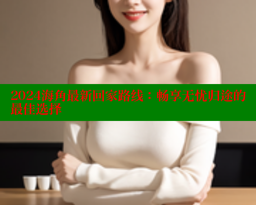 2024海角最新回家路线:畅享无忧归途的最佳选择 2024海角最新回家路线:畅享无忧归途的最佳选择