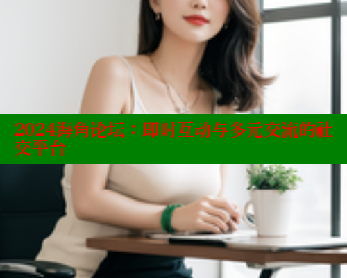 2024海角论坛:即时互动与多元交流的社交平台