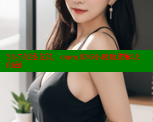 24-7在线支持,oncall36小时助您解决问题