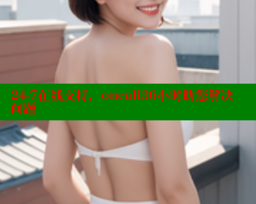 24-7在线支持,oncall36小时助您解决问题 24-7在线支持,oncall36小时助您解决问题