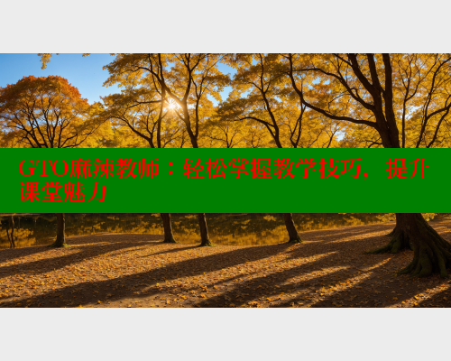 GTO麻辣教师:轻松掌握教学技巧,提升课堂魅力 GTO麻辣教师:轻松掌握教学技巧,提升课堂魅力