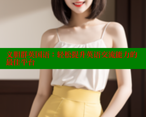 义胆群英国语:轻松提升英语交流能力的最佳平台 义胆群英国语:轻松提升英语交流能力的最佳平台
