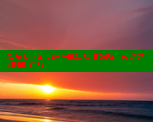 乌龙大状师:轻松解决法律难题,智能咨询随时在线 乌龙大状师:轻松解决法律难题,智能咨询随时在线