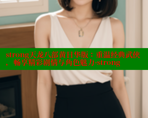 strong天龙八部黄日华版:重温经典武侠,畅享精彩剧情与角色魅力-strong strong天龙八部黄日华版:重温经典武侠,畅享精彩剧情与角色魅力-strong