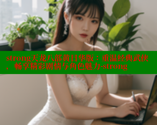 strong天龙八部黄日华版:重温经典武侠,畅享精彩剧情与角色魅力-strong