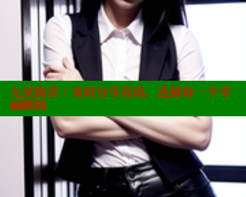 九星报喜:实时分享喜讯,连接每一个幸福瞬间