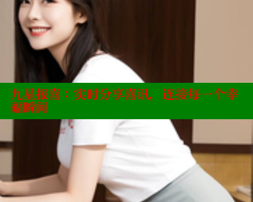 九星报喜:实时分享喜讯,连接每一个幸福瞬间 九星报喜:实时分享喜讯,连接每一个幸福瞬间