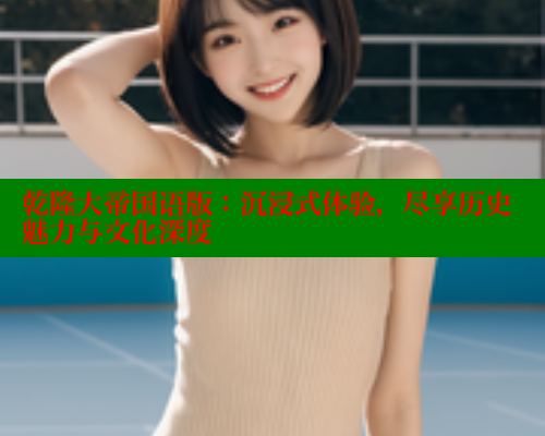 乾隆大帝国语版:沉浸式体验,尽享历史魅力与文化深度 乾隆大帝国语版:沉浸式体验,尽享历史魅力与文化深度
