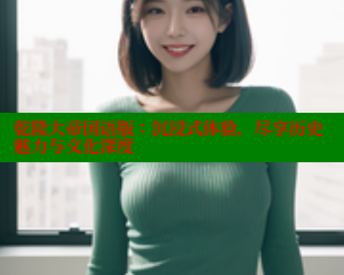 乾隆大帝国语版:沉浸式体验,尽享历史魅力与文化深度