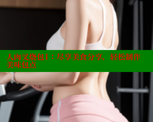 人肉叉烧包1:尽享美食分享,轻松制作美味包点