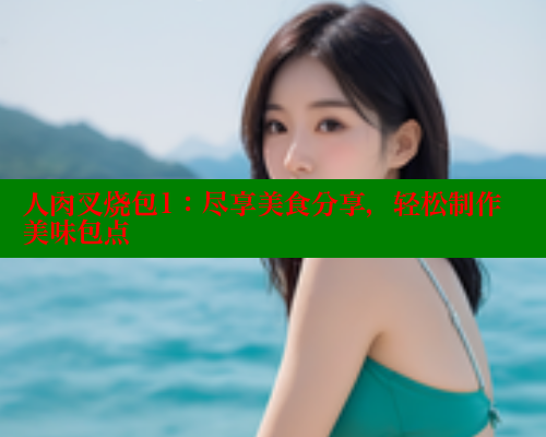 人肉叉烧包1:尽享美食分享,轻松制作美味包点 人肉叉烧包1:尽享美食分享,轻松制作美味包点