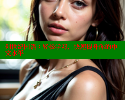 创世纪国语:轻松学习,快速提升你的中文水平 创世纪国语:轻松学习,快速提升你的中文水平