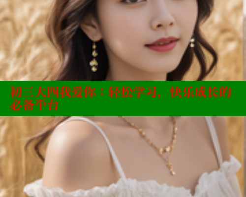 初三大四我爱你:轻松学习,快乐成长的必备平台 初三大四我爱你:轻松学习,快乐成长的必备平台