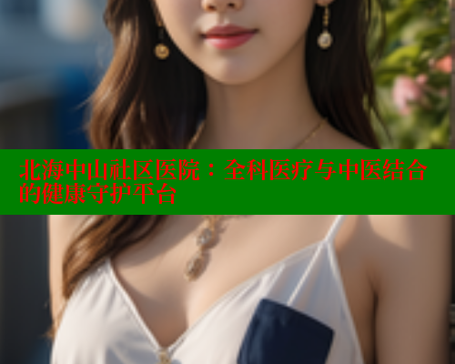 北海中山社区医院:全科医疗与中医结合的健康守护平台 北海中山社区医院:全科医疗与中医结合的健康守护平台