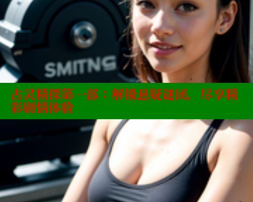古灵精探第一部:解锁悬疑谜团,尽享精彩剧情体验