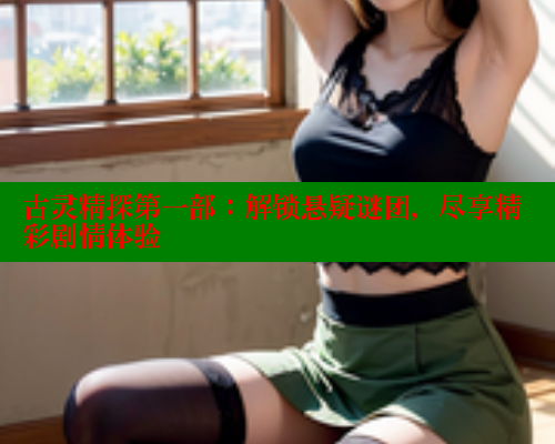 古灵精探第一部:解锁悬疑谜团,尽享精彩剧情体验 古灵精探第一部:解锁悬疑谜团,尽享精彩剧情体验