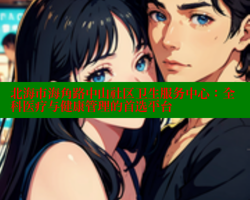北海市海角路中山社区卫生服务中心:全科医疗与健康管理的首选平台