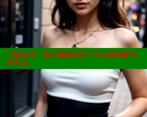 古镜怪谈:探索神秘故事与互动体验的全新平台 古镜怪谈:探索神秘故事与互动体验的全新平台