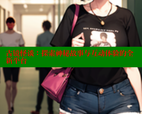 古镜怪谈:探索神秘故事与互动体验的全新平台