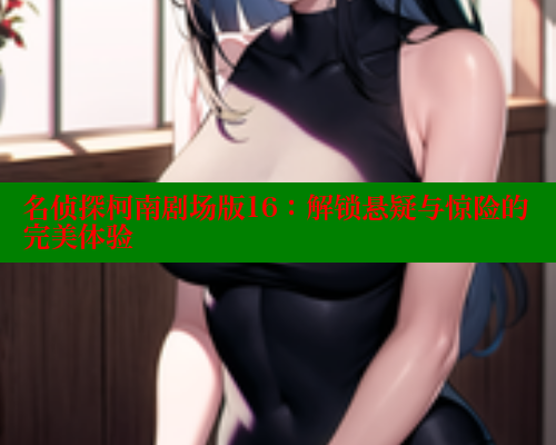 名侦探柯南剧场版16:解锁悬疑与惊险的完美体验 名侦探柯南剧场版16:解锁悬疑与惊险的完美体验