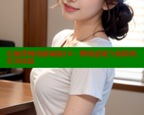 名侦探柯南剧场版16:解锁悬疑与惊险的完美体验 名侦探柯南剧场版16:解锁悬疑与惊险的完美体验