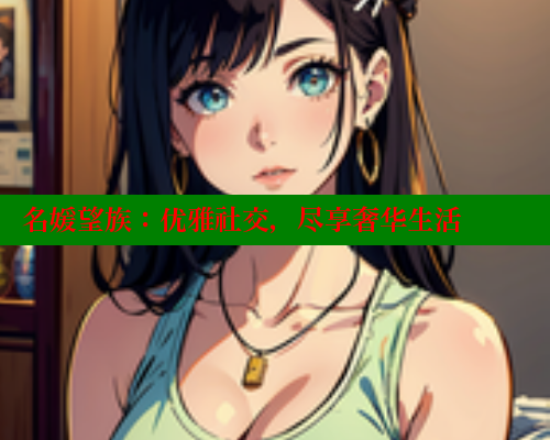 名媛望族:优雅社交,尽享奢华生活 名媛望族:优雅社交,尽享奢华生活