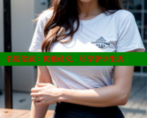 名媛望族:优雅社交,尽享奢华生活 名媛望族:优雅社交,尽享奢华生活