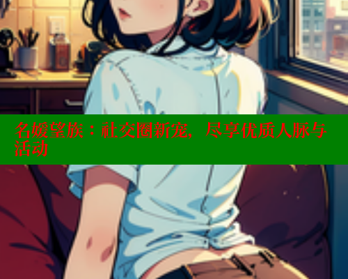 名媛望族:社交圈新宠,尽享优质人脉与活动 名媛望族:社交圈新宠,尽享优质人脉与活动