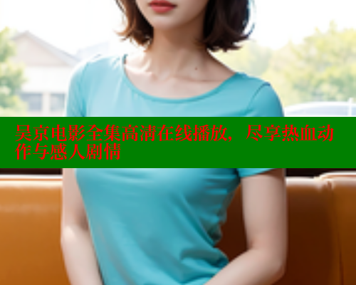 吴京电影全集高清在线播放,尽享热血动作与感人剧情