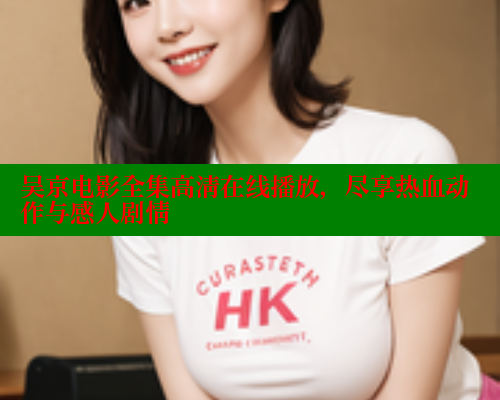 吴京电影全集高清在线播放,尽享热血动作与感人剧情 吴京电影全集高清在线播放,尽享热血动作与感人剧情