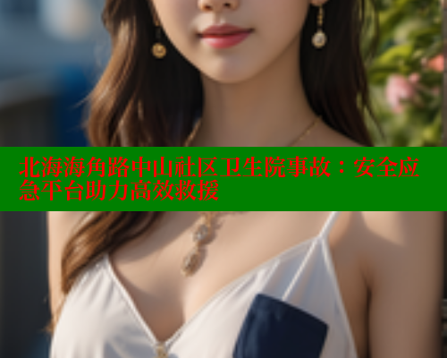 北海海角路中山社区卫生院事故:安全应急平台助力高效救援 北海海角路中山社区卫生院事故:安全应急平台助力高效救援