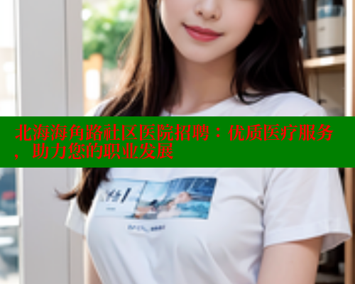 北海海角路社区医院招聘:优质医疗服务,助力您的职业发展 北海海角路社区医院招聘:优质医疗服务,助力您的职业发展