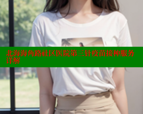 北海海角路社区医院第三针疫苗接种服务详解 北海海角路社区医院第三针疫苗接种服务详解