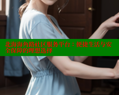 北海海角路社区服务平台:便捷生活与安全保障的理想选择 北海海角路社区服务平台:便捷生活与安全保障的理想选择