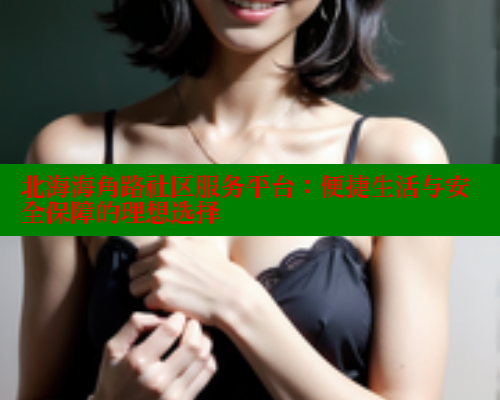 北海海角路社区服务平台:便捷生活与安全保障的理想选择 北海海角路社区服务平台:便捷生活与安全保障的理想选择