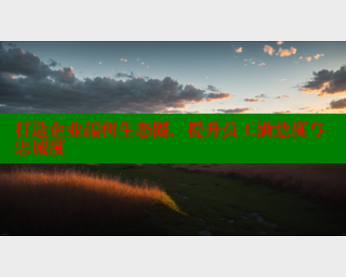 打造企业福利生态圈,提升员工满意度与忠诚度