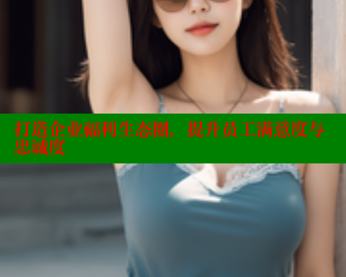 打造企业福利生态圈,提升员工满意度与忠诚度 打造企业福利生态圈,提升员工满意度与忠诚度