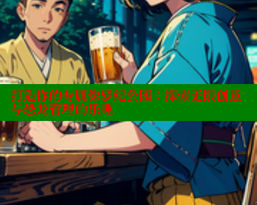 打造你的专属侏罗纪公园:探索无限创意与恐龙管理的乐趣 打造你的专属侏罗纪公园:探索无限创意与恐龙管理的乐趣