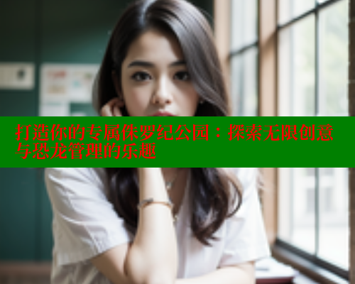 打造你的专属侏罗纪公园:探索无限创意与恐龙管理的乐趣